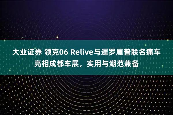 大业证券 领克06 Relive与暹罗厘普联名痛车亮相成都车展，实用与潮范兼备