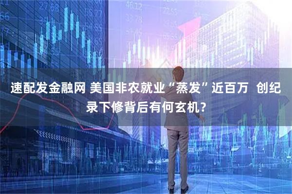 速配发金融网 美国非农就业“蒸发”近百万  创纪录下修背后有何玄机？