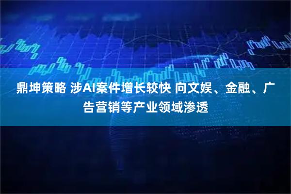 鼎坤策略 涉AI案件增长较快 向文娱、金融、广告营销等产业领域渗透