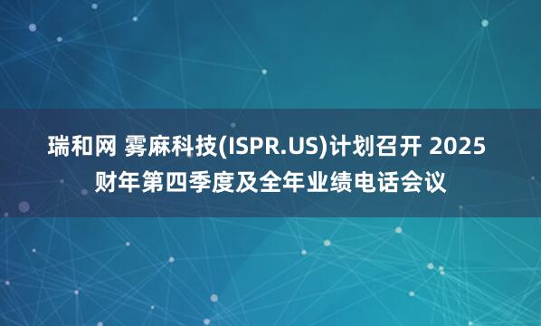 瑞和网 雾麻科技(ISPR.US)计划召开 2025 财年第四季度及全年业绩电话会议