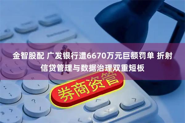 金智股配 广发银行遭6670万元巨额罚单 折射信贷管理与数据治理双重短板