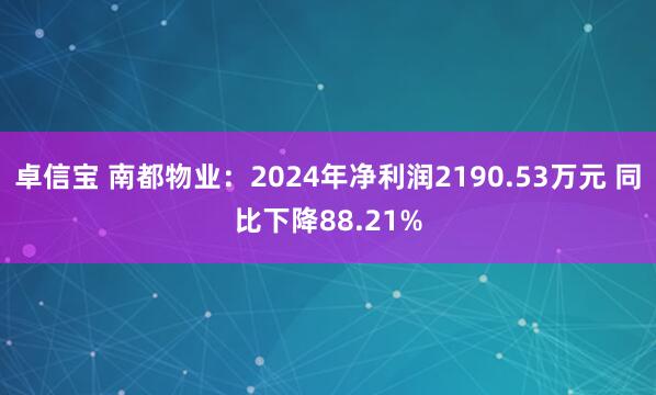 卓信宝 南都物业：2024年净利润2190.53万元 同比下降88.21%
