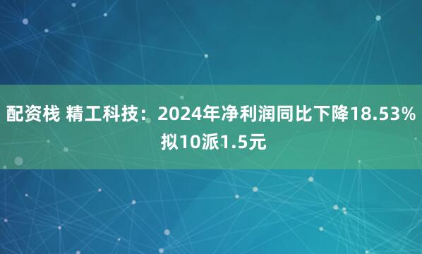 配资栈 精工科技：2024年净利润同比下降18.53% 拟10派1.5元
