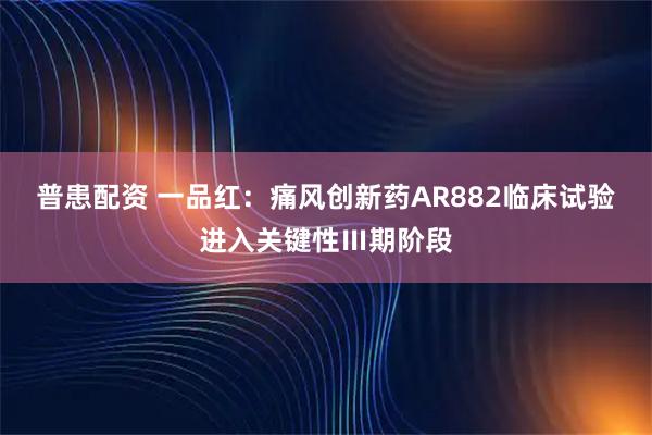 普患配资 一品红：痛风创新药AR882临床试验进入关键性Ⅲ期阶段
