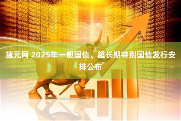 捷元网 2025年一般国债、超长期特别国债发行安排公布