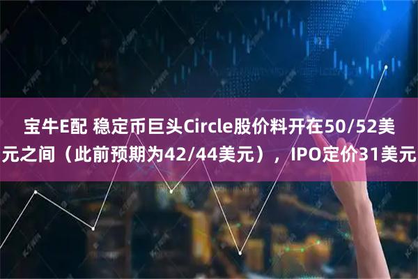宝牛E配 稳定币巨头Circle股价料开在50/52美元之间（此前预期为42/44美元），IPO定价31美元