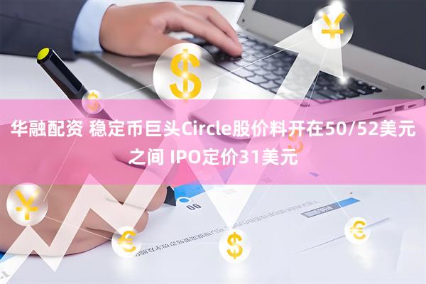 华融配资 稳定币巨头Circle股价料开在50/52美元之间 IPO定价31美元