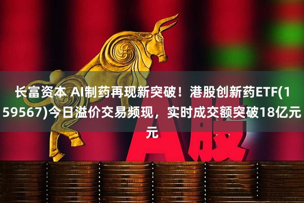 长富资本 AI制药再现新突破!港股创新药ETF(159567)今日溢价交易频现,实时成交额突破18亿元