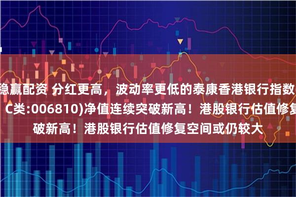 稳赢配资 分红更高,波动率更低的泰康香港银行指数(A类:006809;C类:006810)净值连续突破新高!港股银行估值修复空间或仍较大