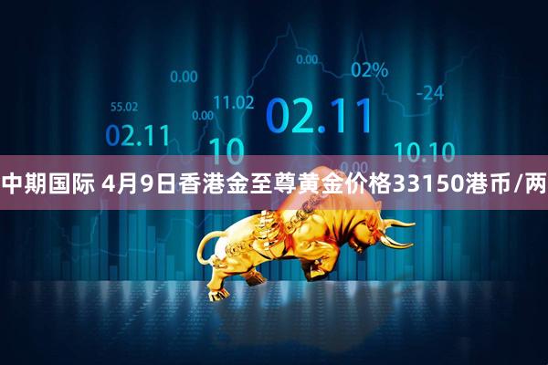 中期国际 4月9日香港金至尊黄金价格33150港币/两