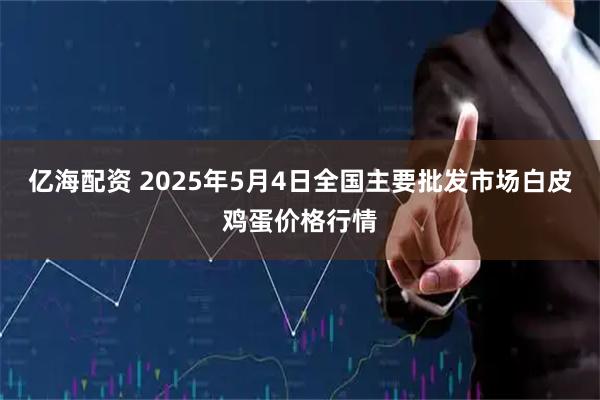 亿海配资 2025年5月4日全国主要批发市场白皮鸡蛋价格行情