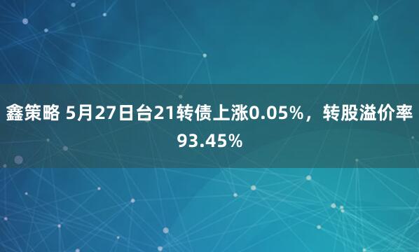 鑫策略 5月27日台21转债上涨0.05%，转股溢价率93.45%
