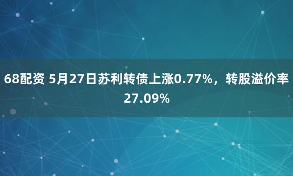 68配资 5月27日苏利转债上涨0.77%，转股溢价率27.09%