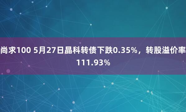 尚求100 5月27日晶科转债下跌0.35%，转股溢价率111.93%