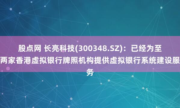 股点网 长亮科技(300348.SZ)：已经为至少两家香港虚拟银行牌照机构提供虚拟银行系统建设服务