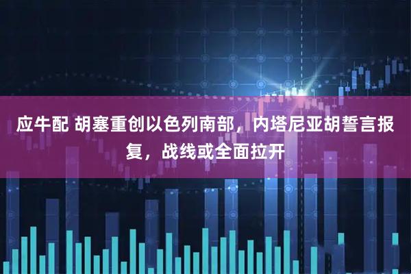 应牛配 胡塞重创以色列南部,内塔尼亚胡誓言报复,战线或全面拉开