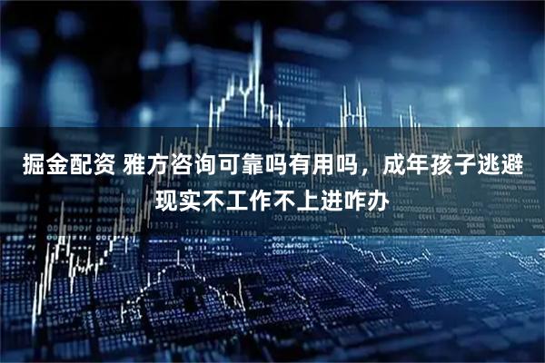 掘金配资 雅方咨询可靠吗有用吗,成年孩子逃避现实不工作不上进咋办