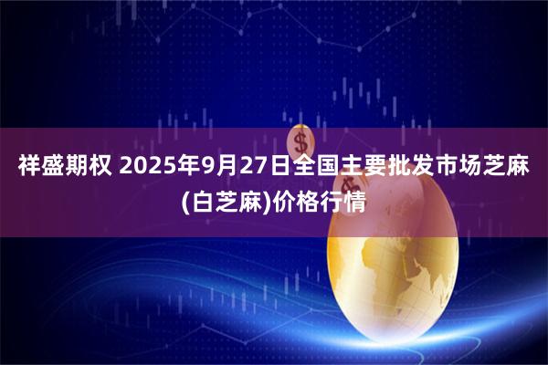 祥盛期权 2025年9月27日全国主要批发市场芝麻(白芝麻)价格行情