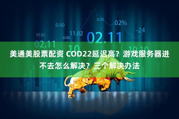 美通美股票配资 COD22延迟高？游戏服务器进不去怎么解决？三个解决办法
