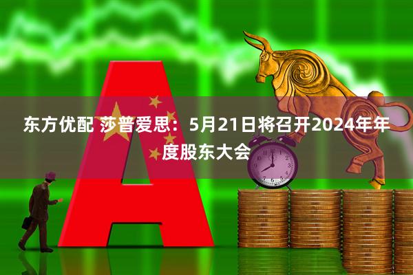东方优配 莎普爱思：5月21日将召开2024年年度股东大会