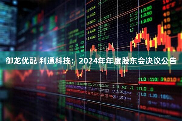 御龙优配 利通科技：2024年年度股东会决议公告