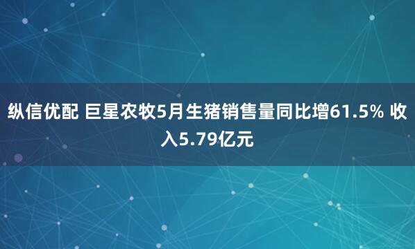 纵信优配 巨星农牧5月生猪销售量同比增61.5% 收入5.79亿元