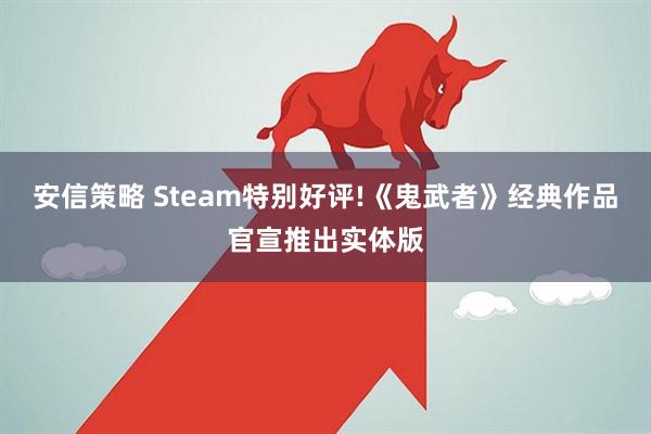 安信策略 Steam特别好评!《鬼武者》经典作品官宣推出实体版