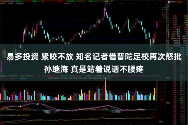 易多投资 紧咬不放 知名记者借普陀足校再次怒批孙继海 真是站着说话不腰疼