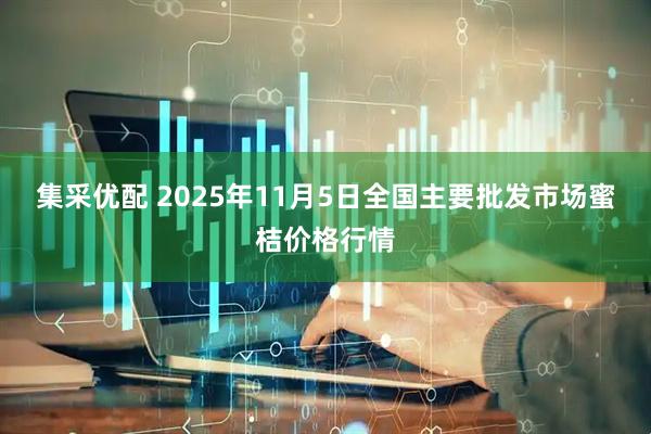 集采优配 2025年11月5日全国主要批发市场蜜桔价格行情