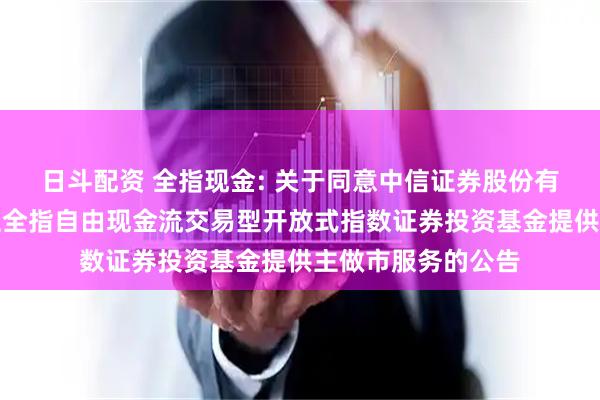 日斗配资 全指现金: 关于同意中信证券股份有限公司为招商中证全指自由现金流交易型开放式指数证券投资基金提供主做市服务的公告
