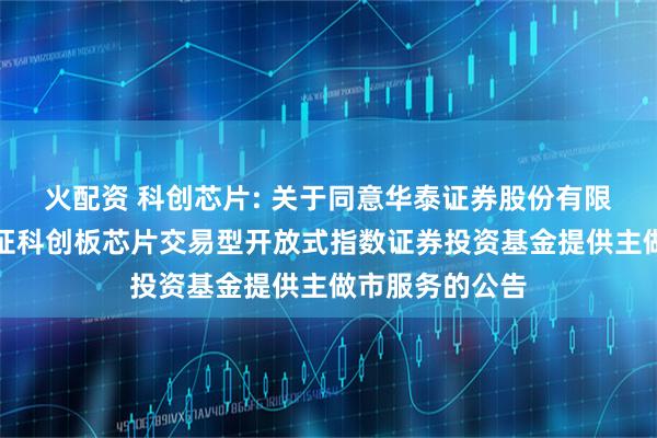 火配资 科创芯片: 关于同意华泰证券股份有限公司为嘉实上证科创板芯片交易型开放式指数证券投资基金提供主做市服务的公告