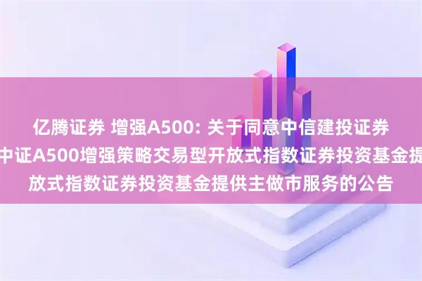 亿腾证券 增强A500: 关于同意中信建投证券股份有限公司为摩根中证A500增强策略交易型开放式指数证券投资基金提供主做市服务的公告