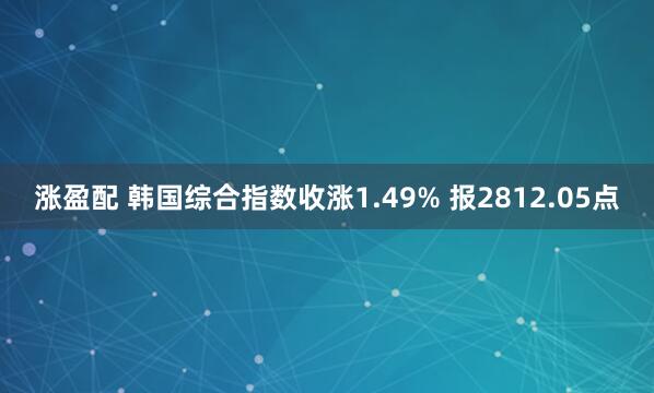 涨盈配 韩国综合指数收涨1.49% 报2812.05点