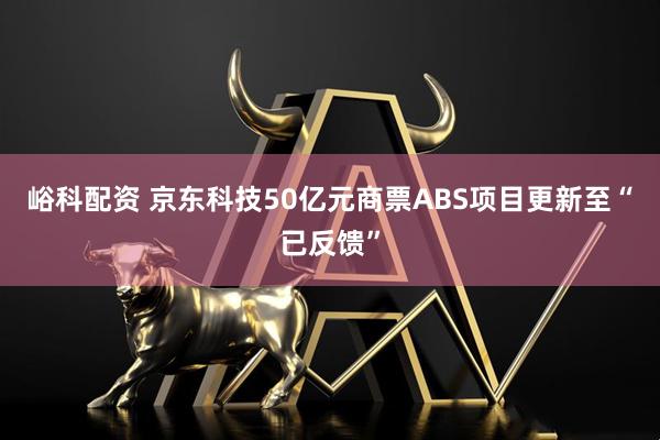 峪科配资 京东科技50亿元商票ABS项目更新至“已反馈”