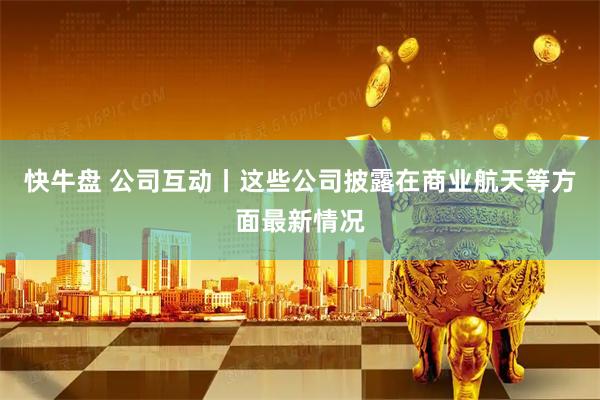快牛盘 公司互动丨这些公司披露在商业航天等方面最新情况