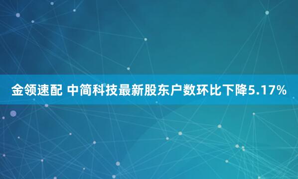 金领速配 中简科技最新股东户数环比下降5.17%