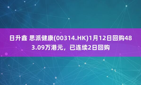 日升鑫 思派健康(00314.HK)1月12日回购483.09万港元,已连续2日回购