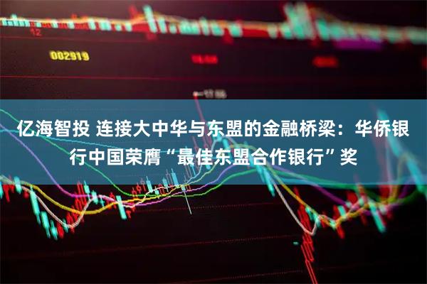 亿海智投 连接大中华与东盟的金融桥梁：华侨银行中国荣膺“最佳东盟合作银行”奖