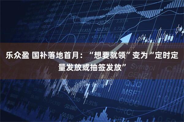 乐众盈 国补落地首月：“想要就领”变为“定时定量发放或抽签发放”