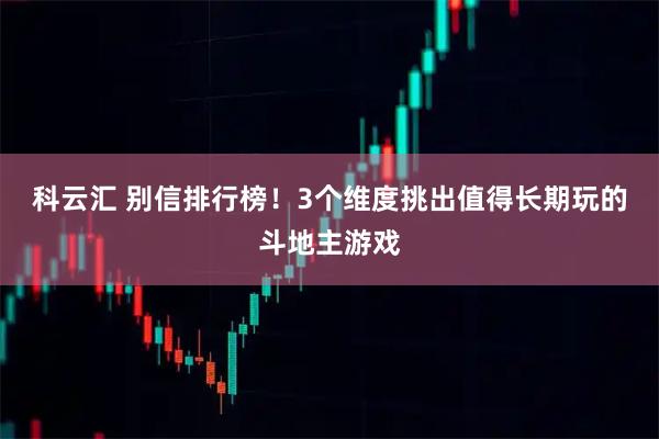 科云汇 别信排行榜！3个维度挑出值得长期玩的斗地主游戏