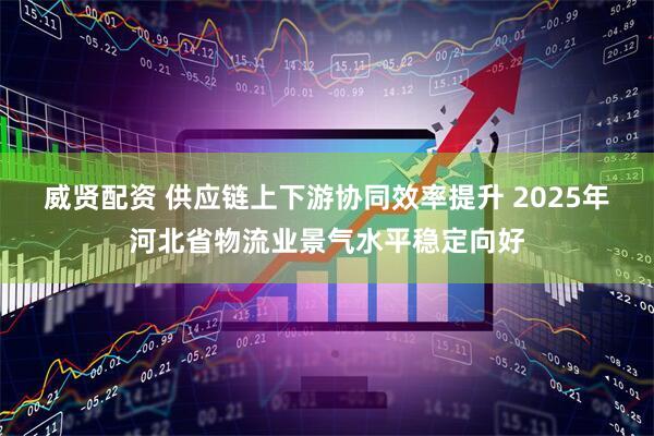 威贤配资 供应链上下游协同效率提升 2025年河北省物流业景气水平稳定向好