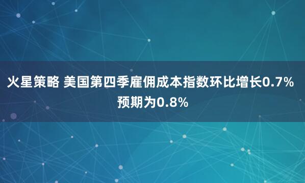 火星策略 美国第四季雇佣成本指数环比增长0.7% 预期为0.8%