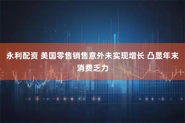 永利配资 美国零售销售意外未实现增长 凸显年末消费乏力