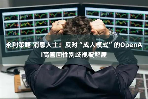永利策略 消息人士：反对“成人模式”的OpenAI高管因性别歧视被解雇