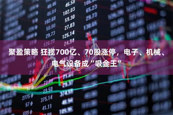 聚盈策略 狂揽700亿、70股涨停，电子、机械、电气设备成“吸金王”