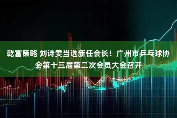 乾富策略 刘诗雯当选新任会长！广州市乒乓球协会第十三届第二次会员大会召开