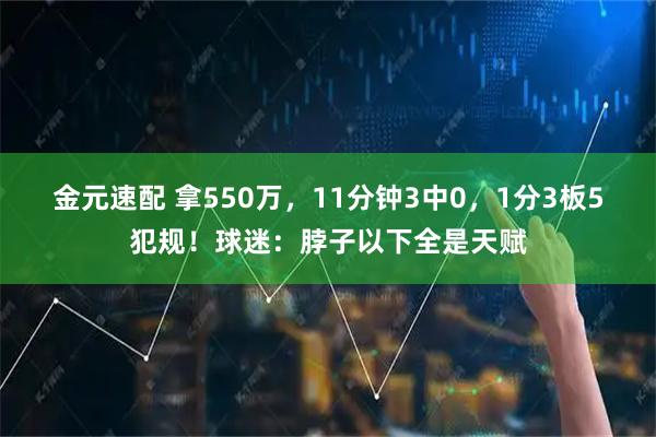 金元速配 拿550万，11分钟3中0，1分3板5犯规！球迷：脖子以下全是天赋