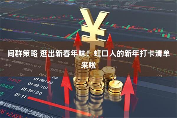 间群策略 逛出新春年味！虹口人的新年打卡清单来啦