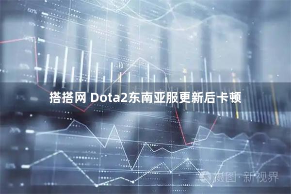 搭搭网 Dota2东南亚服更新后卡顿