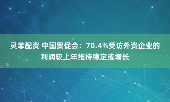 灵菲配资 中国贸促会:70.4%受访外资企业的利润较上年维持稳定或增长